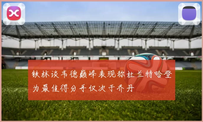 铁林谈韦德巅峰表现称杜兰特哈登为最佳得分手仅次于乔丹