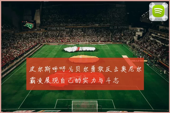 皮尔斯呼吁戈贝尔勇敢反击奥尼尔霸凌展现自己的实力与斗志