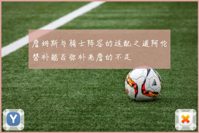 詹姆斯与骑士阵容的适配之道阿伦替补能否弥补老詹的不足