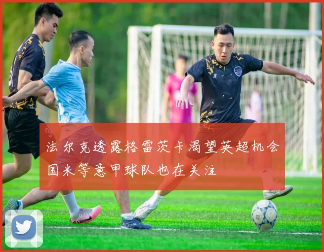 法尔克透露格雷茨卡渴望英超机会国米等意甲球队也在关注
