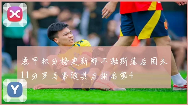 意甲积分榜更新那不勒斯落后国米11分罗马紧随其后排名第4