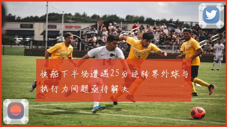 快船下半场遭遇25分逆转界外球与执行力问题亟待解决