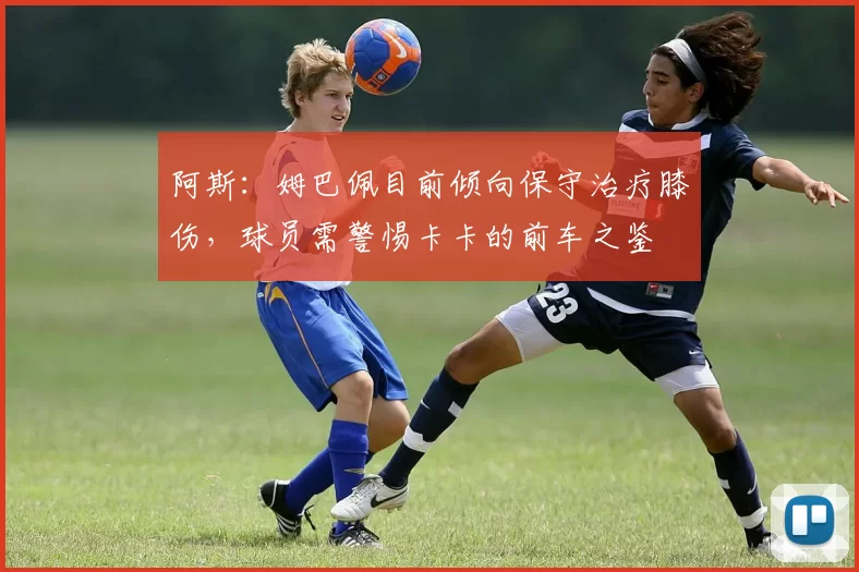 阿斯：姆巴佩目前倾向保守治疗膝伤，球员需警惕卡卡的前车之鉴