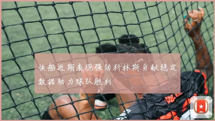 快船近期表现强劲科林斯贡献稳定数据助力球队胜利
