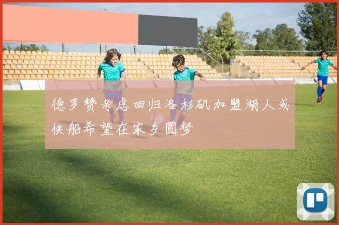 德罗赞考虑回归洛杉矶加盟湖人或快船希望在家乡圆梦