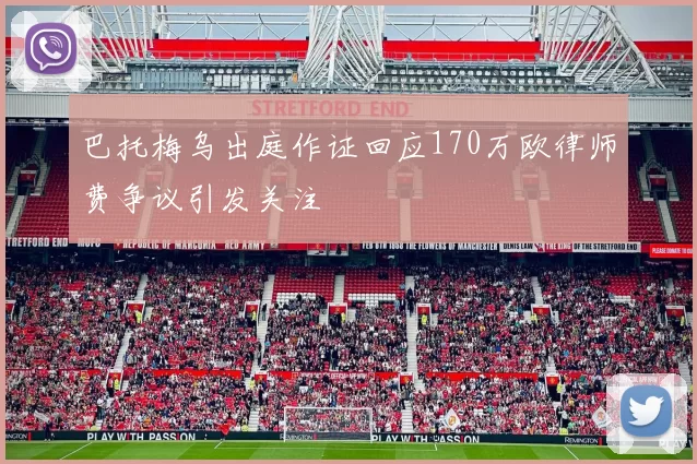 巴托梅乌出庭作证回应170万欧律师费争议引发关注