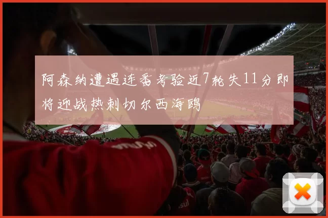 阿森纳遭遇连番考验近7轮失11分即将迎战热刺切尔西海鸥