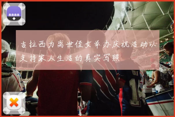 吉拉西为离世侄女举办庆祝活动以支持家人生活的真实写照