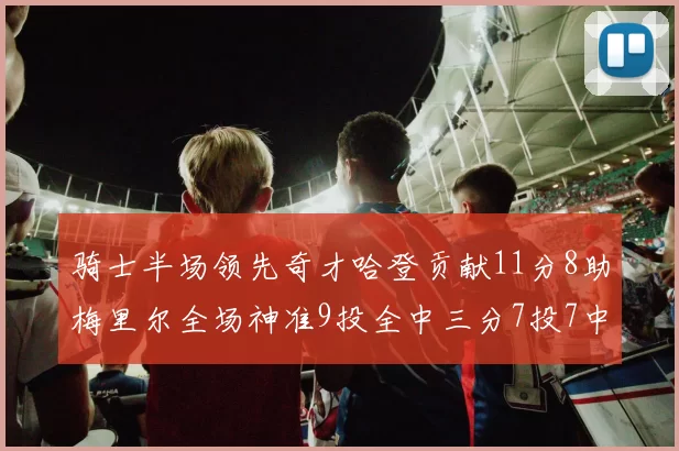 骑士半场领先奇才哈登贡献11分8助梅里尔全场神准9投全中三分7投7中