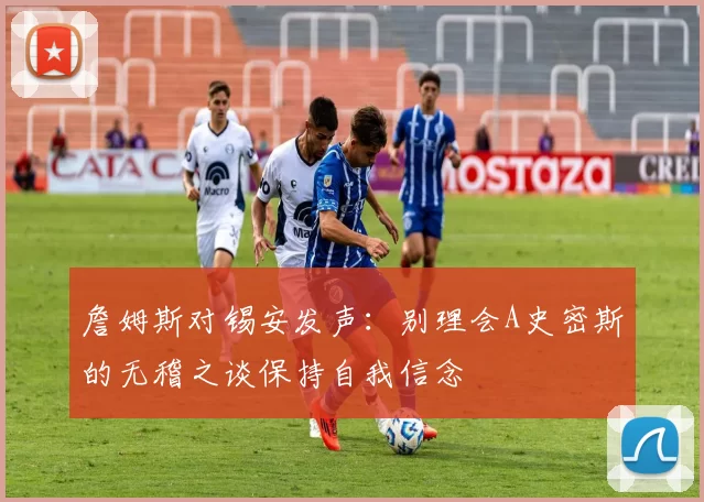 詹姆斯对锡安发声：别理会A史密斯的无稽之谈保持自我信念