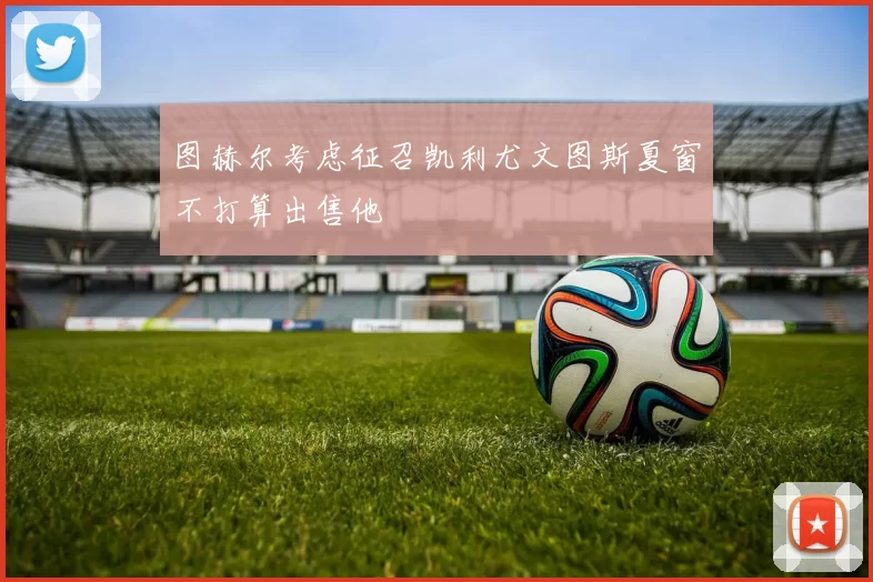 图赫尔考虑征召凯利尤文图斯夏窗不打算出售他