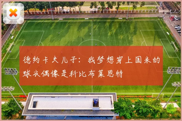 德约卡夫儿子：我梦想穿上国米的球衣偶像是科比布莱恩特