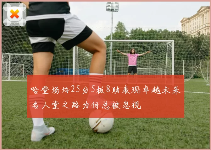 哈登场均25分5板8助表现卓越未来名人堂之路为何总被忽视