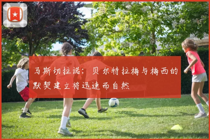 马斯切拉诺：贝尔特拉梅与梅西的默契建立将迅速而自然