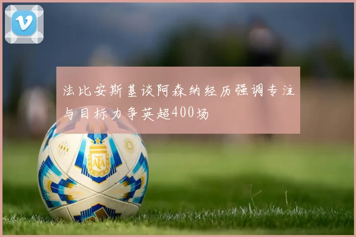 法比安斯基谈阿森纳经历强调专注与目标力争英超400场