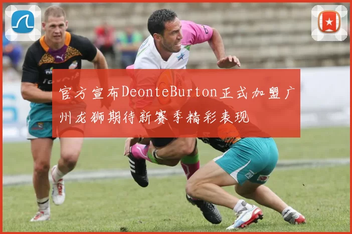 官方宣布DeonteBurton正式加盟广州龙狮期待新赛季精彩表现