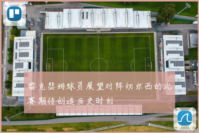雷克瑟姆球员展望对阵切尔西的比赛期待创造历史时刻