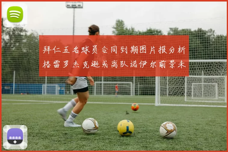 拜仁五名球员合同到期图片报分析格雷罗杰克逊或离队诺伊尔前景未定